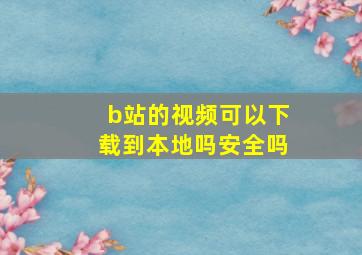 b站的视频可以下载到本地吗安全吗