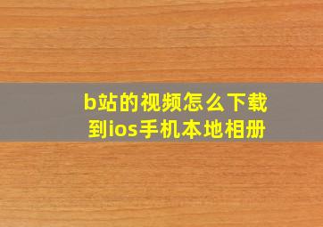 b站的视频怎么下载到ios手机本地相册