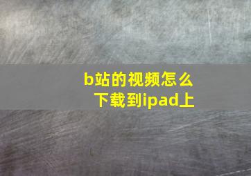 b站的视频怎么下载到ipad上