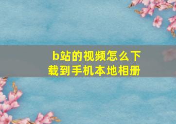 b站的视频怎么下载到手机本地相册