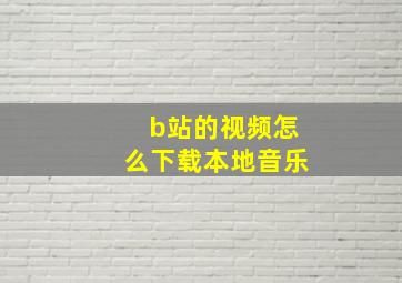 b站的视频怎么下载本地音乐