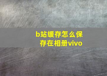 b站缓存怎么保存在相册vivo