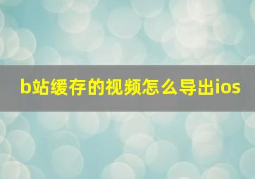 b站缓存的视频怎么导出ios