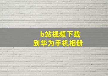 b站视频下载到华为手机相册