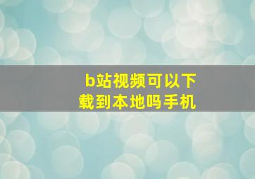 b站视频可以下载到本地吗手机