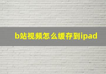 b站视频怎么缓存到ipad