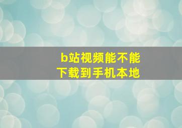 b站视频能不能下载到手机本地