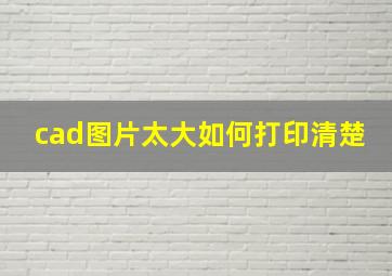 cad图片太大如何打印清楚