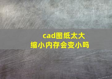 cad图纸太大缩小内存会变小吗