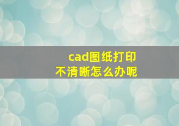 cad图纸打印不清晰怎么办呢