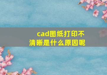 cad图纸打印不清晰是什么原因呢