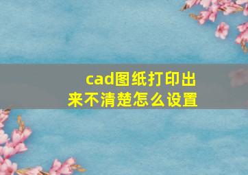 cad图纸打印出来不清楚怎么设置