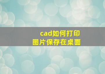 cad如何打印图片保存在桌面