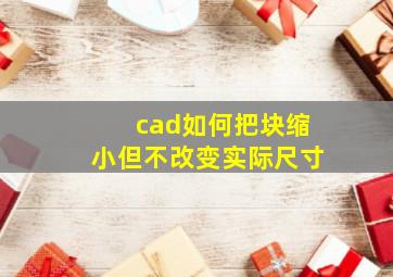 cad如何把块缩小但不改变实际尺寸