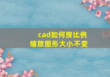 cad如何按比例缩放图形大小不变