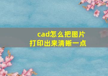 cad怎么把图片打印出来清晰一点