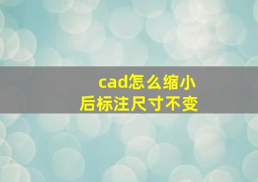 cad怎么缩小后标注尺寸不变