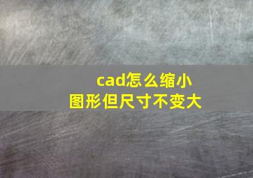 cad怎么缩小图形但尺寸不变大