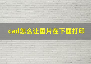 cad怎么让图片在下面打印