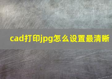 cad打印jpg怎么设置最清晰