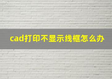 cad打印不显示线框怎么办