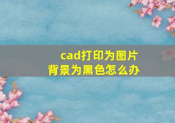 cad打印为图片背景为黑色怎么办