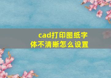 cad打印图纸字体不清晰怎么设置