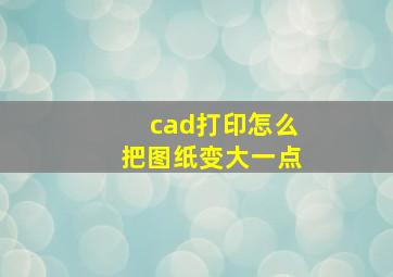 cad打印怎么把图纸变大一点