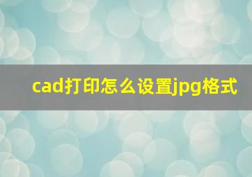 cad打印怎么设置jpg格式