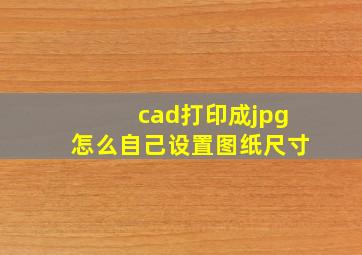 cad打印成jpg怎么自己设置图纸尺寸