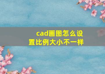 cad画图怎么设置比例大小不一样