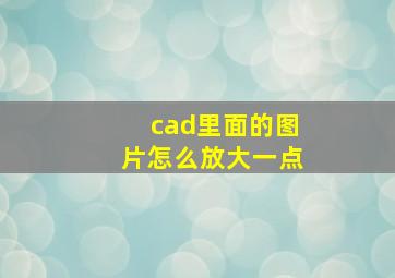 cad里面的图片怎么放大一点