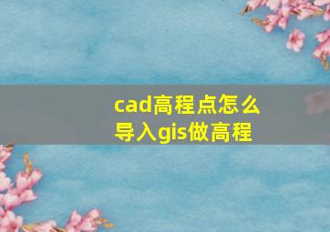 cad高程点怎么导入gis做高程