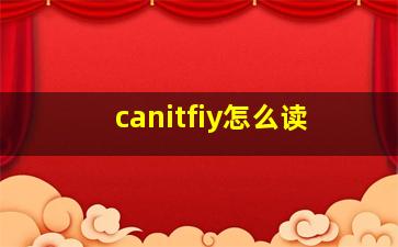 canitfiy怎么读