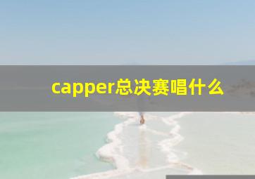 capper总决赛唱什么