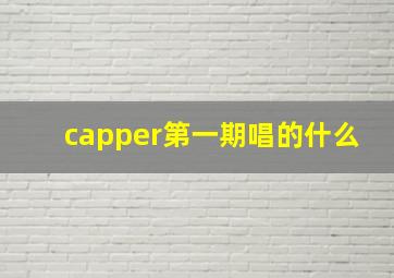 capper第一期唱的什么