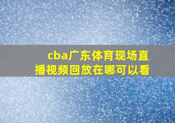 cba广东体育现场直播视频回放在哪可以看