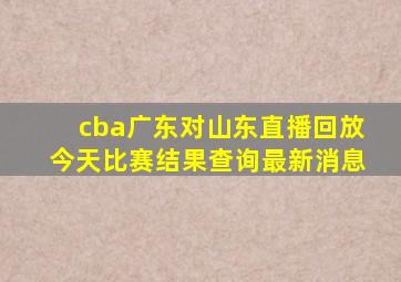 cba广东对山东直播回放今天比赛结果查询最新消息