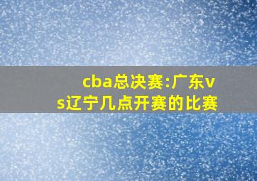 cba总决赛:广东vs辽宁几点开赛的比赛