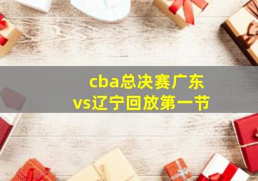 cba总决赛广东vs辽宁回放第一节