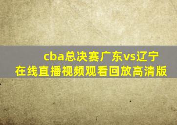 cba总决赛广东vs辽宁在线直播视频观看回放高清版