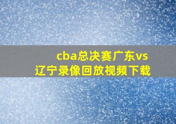 cba总决赛广东vs辽宁录像回放视频下载