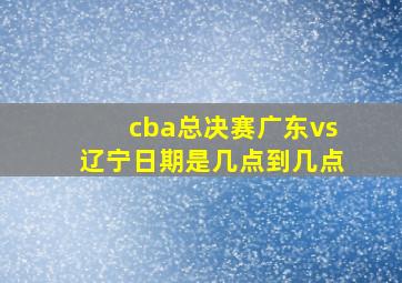 cba总决赛广东vs辽宁日期是几点到几点