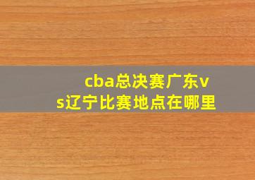 cba总决赛广东vs辽宁比赛地点在哪里