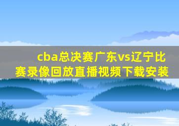 cba总决赛广东vs辽宁比赛录像回放直播视频下载安装