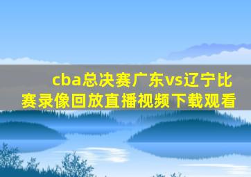 cba总决赛广东vs辽宁比赛录像回放直播视频下载观看