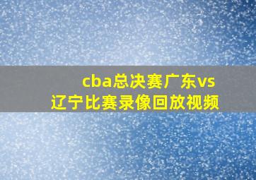 cba总决赛广东vs辽宁比赛录像回放视频