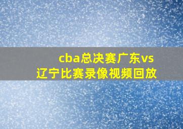 cba总决赛广东vs辽宁比赛录像视频回放