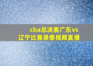 cba总决赛广东vs辽宁比赛录像视频直播