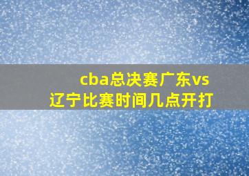 cba总决赛广东vs辽宁比赛时间几点开打